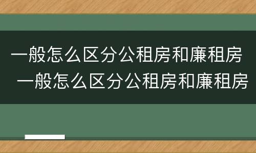 一般怎么区分公租房和廉租房 一般怎么区分公租房和廉租房的区别