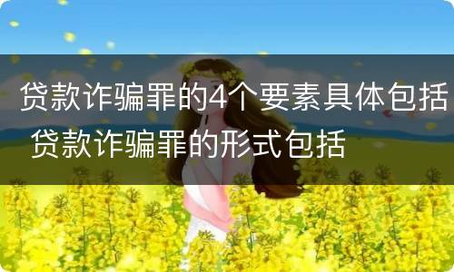 贷款诈骗罪的4个要素具体包括 贷款诈骗罪的形式包括