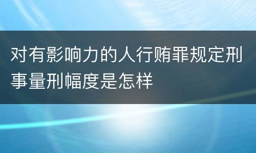 对有影响力的人行贿罪规定刑事量刑幅度是怎样