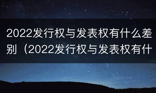 2022发行权与发表权有什么差别（2022发行权与发表权有什么差别呢）
