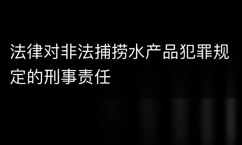 法律对非法捕捞水产品犯罪规定的刑事责任