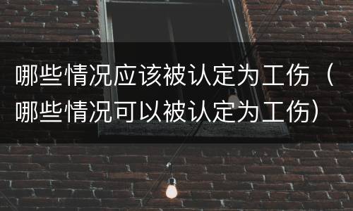 哪些情况应该被认定为工伤（哪些情况可以被认定为工伤）