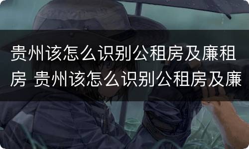 贵州该怎么识别公租房及廉租房 贵州该怎么识别公租房及廉租房信息