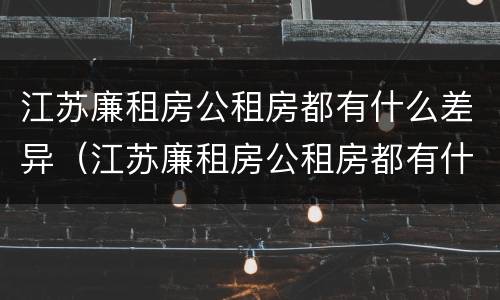 江苏廉租房公租房都有什么差异（江苏廉租房公租房都有什么差异吗）