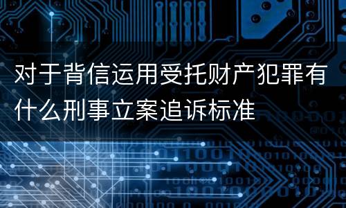 对于背信运用受托财产犯罪有什么刑事立案追诉标准