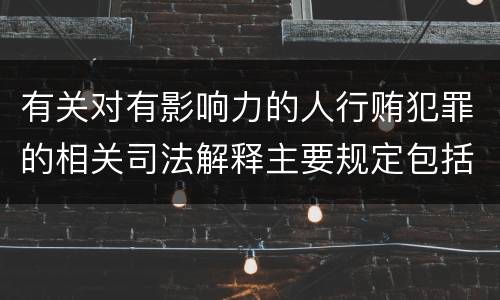 有关对有影响力的人行贿犯罪的相关司法解释主要规定包括什么