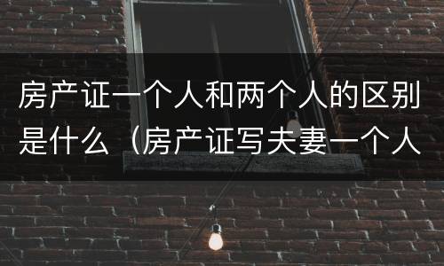房产证一个人和两个人的区别是什么（房产证写夫妻一个人和二个人区别）