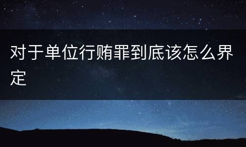 对于单位行贿罪到底该怎么界定