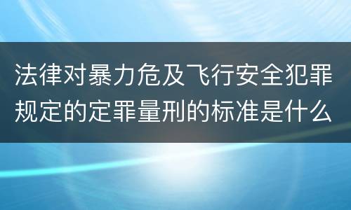 法律对暴力危及飞行安全犯罪规定的定罪量刑的标准是什么