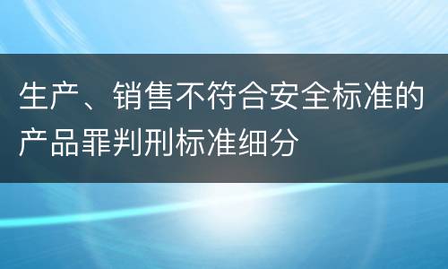 生产、销售不符合安全标准的产品罪判刑标准细分