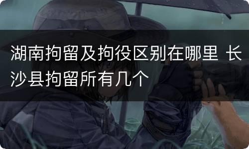 湖南拘留及拘役区别在哪里 长沙县拘留所有几个