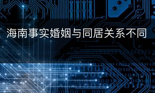 海南事实婚姻与同居关系不同