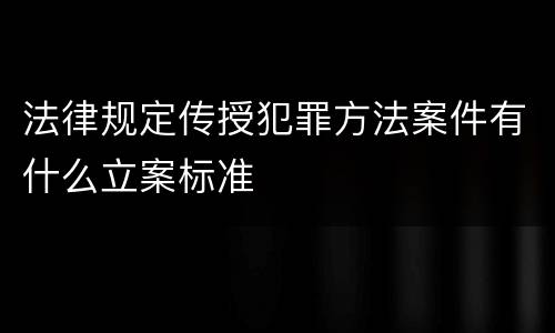 法律规定传授犯罪方法案件有什么立案标准
