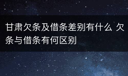 甘肃欠条及借条差别有什么 欠条与借条有何区别