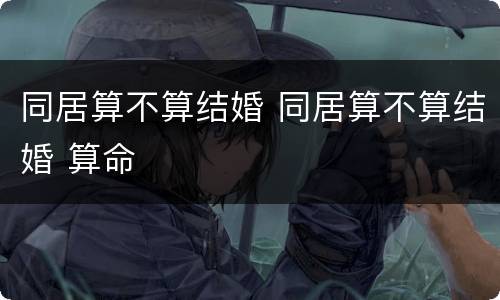 同居算不算结婚 同居算不算结婚 算命