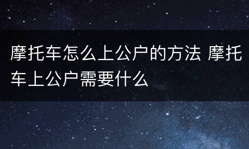 摩托车怎么上公户的方法 摩托车上公户需要什么
