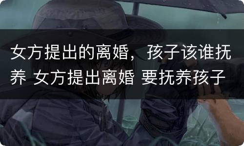 女方提出的离婚，孩子该谁抚养 女方提出离婚 要抚养孩子吗?