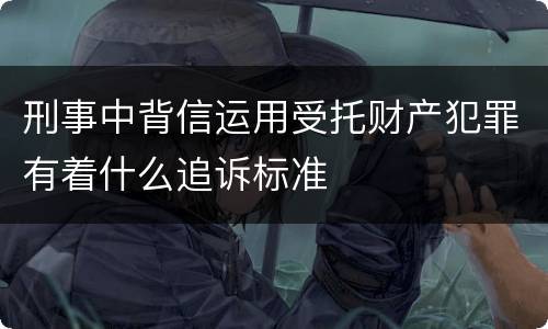刑事中背信运用受托财产犯罪有着什么追诉标准