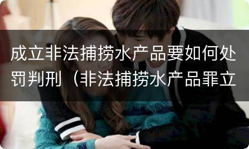 成立非法捕捞水产品要如何处罚判刑（非法捕捞水产品罪立案标准、量刑）