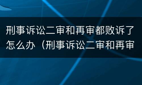 刑事诉讼二审和再审都败诉了怎么办（刑事诉讼二审和再审都败诉了怎么办呢）