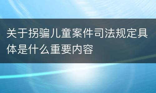 关于拐骗儿童案件司法规定具体是什么重要内容