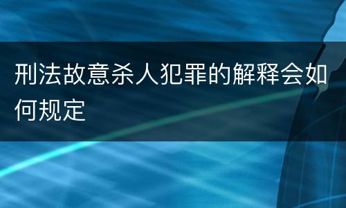 刑法故意杀人犯罪的解释会如何规定