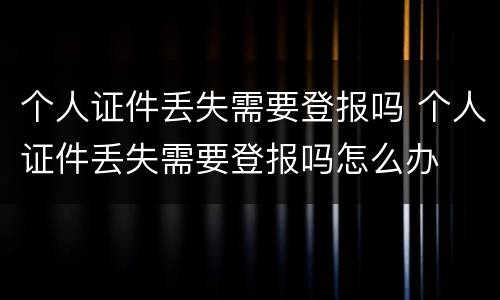个人证件丢失需要登报吗 个人证件丢失需要登报吗怎么办