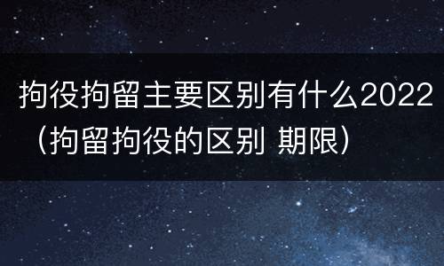 拘役拘留主要区别有什么2022（拘留拘役的区别 期限）