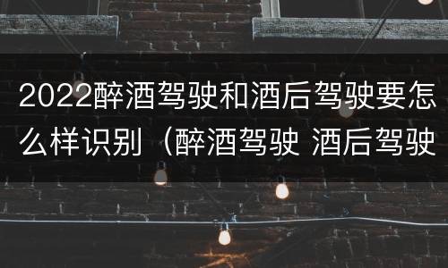 2022醉酒驾驶和酒后驾驶要怎么样识别（醉酒驾驶 酒后驾驶 区别）