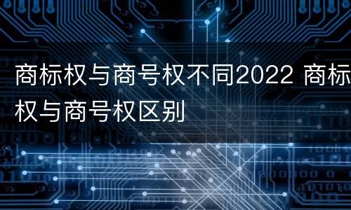 商标权与商号权不同2022 商标权与商号权区别