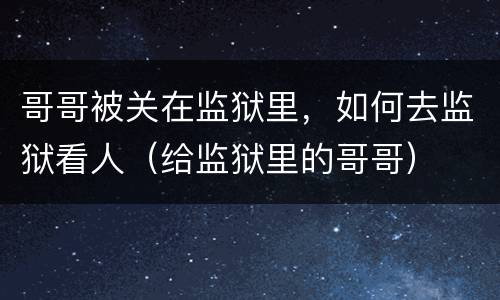 哥哥被关在监狱里，如何去监狱看人（给监狱里的哥哥）