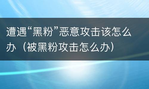 遭遇“黑粉”恶意攻击该怎么办（被黑粉攻击怎么办）
