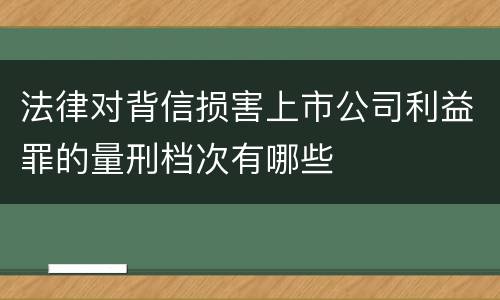法律对背信损害上市公司利益罪的量刑档次有哪些