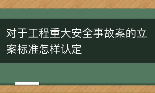 对于工程重大安全事故案的立案标准怎样认定