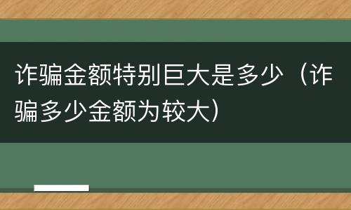 诈骗金额特别巨大是多少（诈骗多少金额为较大）