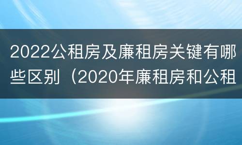 2022公租房及廉租房关键有哪些区别（2020年廉租房和公租房的区别）
