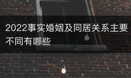 2022事实婚姻及同居关系主要不同有哪些