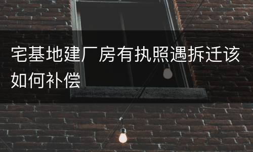 宅基地建厂房有执照遇拆迁该如何补偿
