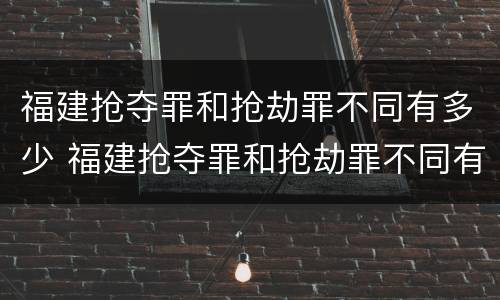 福建抢夺罪和抢劫罪不同有多少 福建抢夺罪和抢劫罪不同有多少例