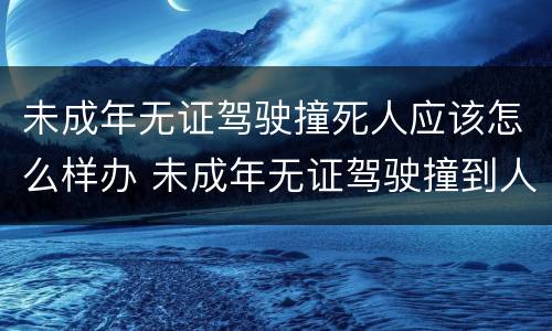 未成年无证驾驶撞死人应该怎么样办 未成年无证驾驶撞到人