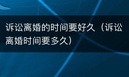 诉讼离婚的时间要好久（诉讼离婚时间要多久）