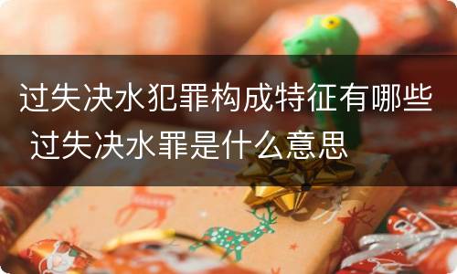 过失决水犯罪构成特征有哪些 过失决水罪是什么意思