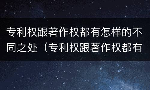 专利权跟著作权都有怎样的不同之处（专利权跟著作权都有怎样的不同之处和作用）