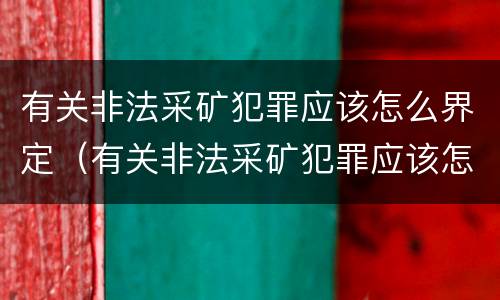 有关非法采矿犯罪应该怎么界定（有关非法采矿犯罪应该怎么界定标准）