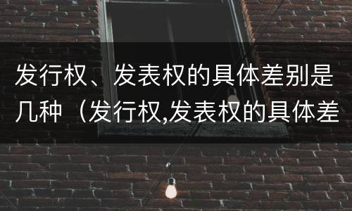 发行权、发表权的具体差别是几种（发行权,发表权的具体差别是几种情况）
