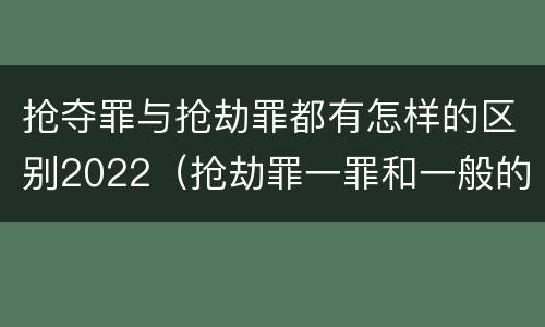 抢夺罪与抢劫罪都有怎样的区别2022（抢劫罪一罪和一般的抢劫罪）