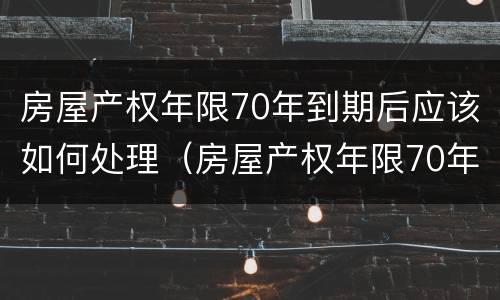 房屋产权年限70年到期后应该如何处理（房屋产权年限70年到期后怎么办）