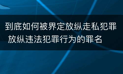 到底如何被界定放纵走私犯罪 放纵违法犯罪行为的罪名