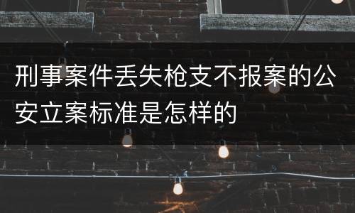 刑事案件丢失枪支不报案的公安立案标准是怎样的