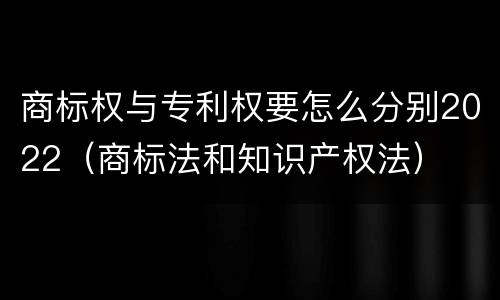 商标权与专利权要怎么分别2022（商标法和知识产权法）